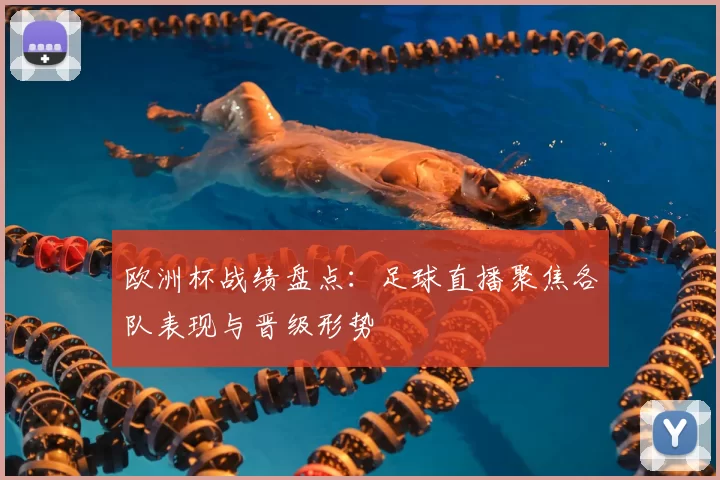 欧洲杯战绩盘点:足球直播聚焦各队表现与晋级形势