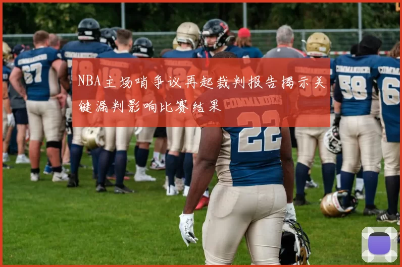 NBA主场哨争议再起裁判报告揭示关键漏判影响比赛结果