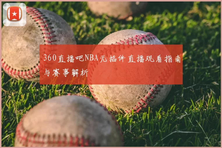 360直播吧NBA无插件直播观看指南与赛事解析