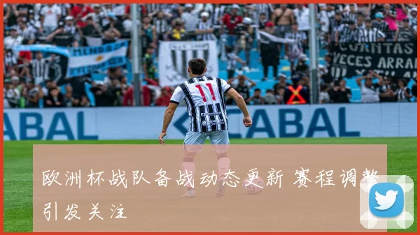 欧洲杯战队备战动态更新 赛程调整引发关注