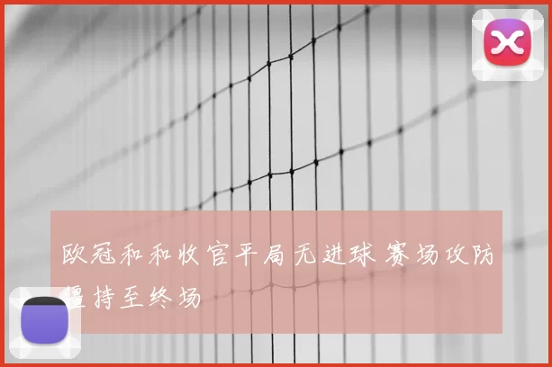 欧冠和和收官平局无进球 赛场攻防僵持至终场