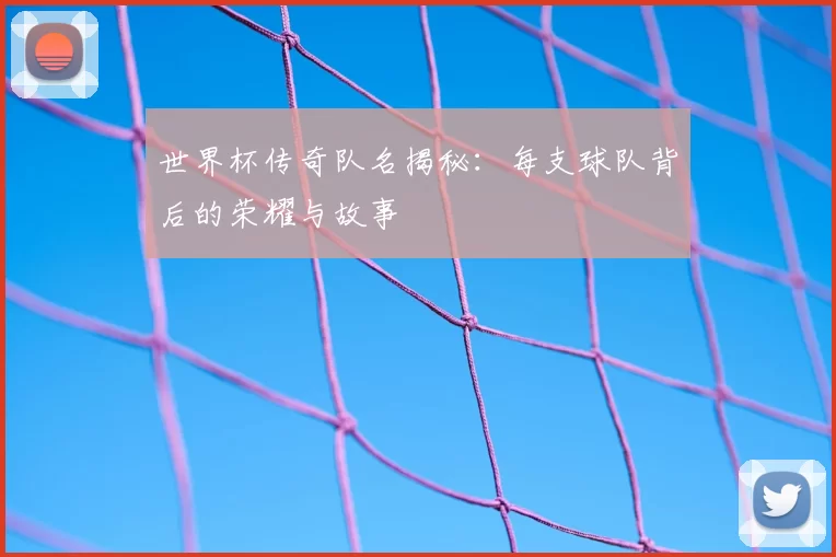 世界杯传奇队名揭秘：每支球队背后的荣耀与故事