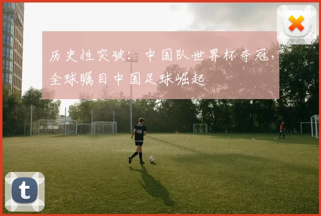 历史性突破:中国队世界杯夺冠,全球瞩目中国足球崛起