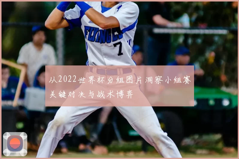 从2022世界杯分组图片洞察小组赛关键对决与战术博弈