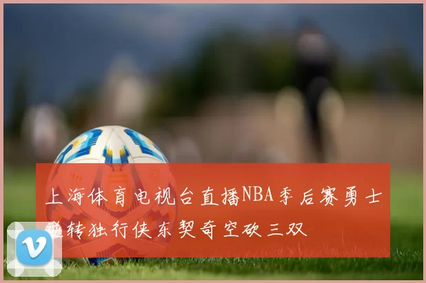 上海体育电视台直播NBA季后赛勇士逆转独行侠东契奇空砍三双