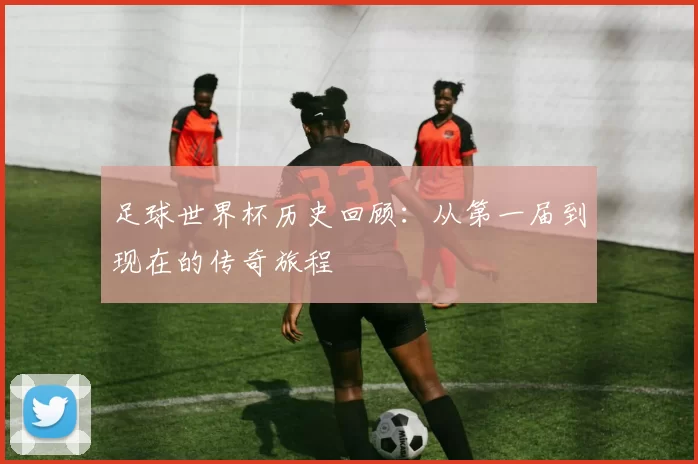 足球世界杯历史回顾:从第一届到现在的传奇旅程