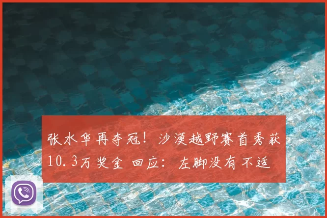 张水华再夺冠！沙漠越野赛首秀获10.3万奖金 回应：左脚没有不适