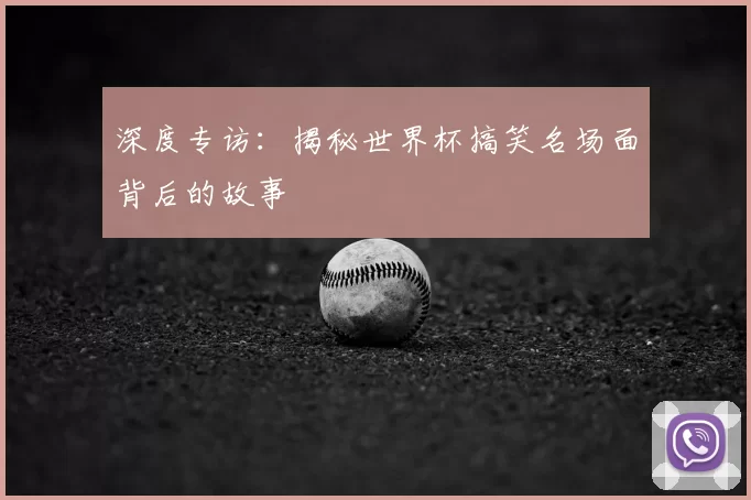 深度专访:揭秘世界杯搞笑名场面背后的故事