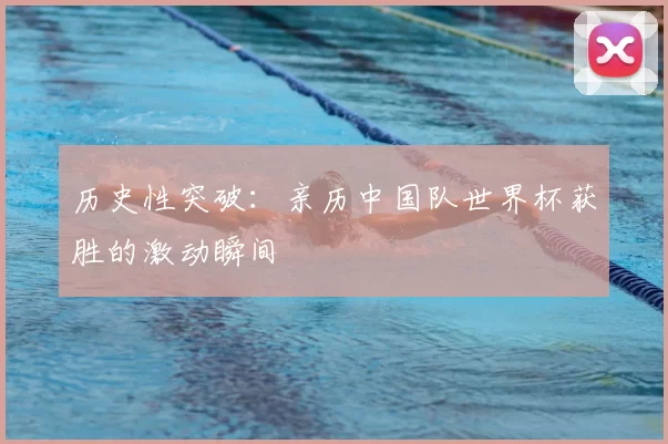 历史性突破:亲历中国队世界杯获胜的激动瞬间