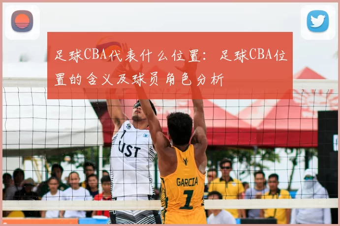足球CBA代表什么位置：足球CBA位置的含义及球员角色分析