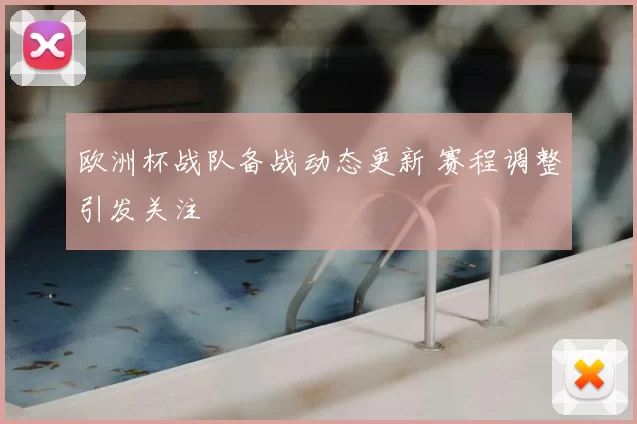 欧洲杯战队备战动态更新 赛程调整引发关注