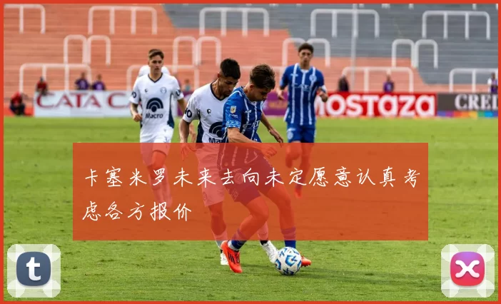 卡塞米罗未来去向未定愿意认真考虑各方报价