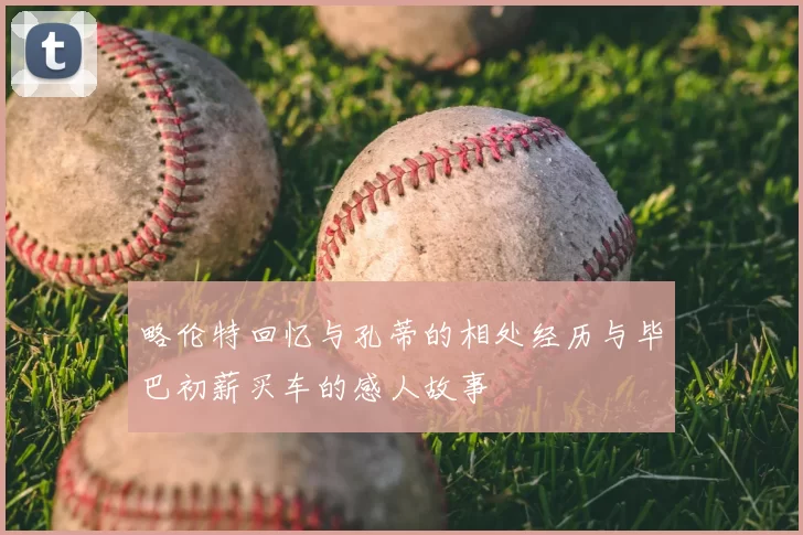 略伦特回忆与孔蒂的相处经历与毕巴初薪买车的感人故事