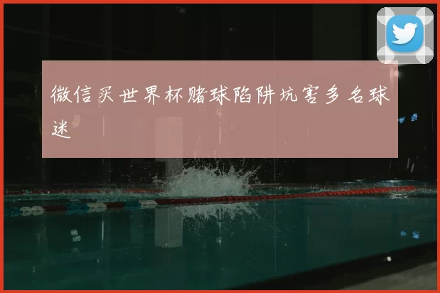 微信买世界杯赌球陷阱坑害多名球迷