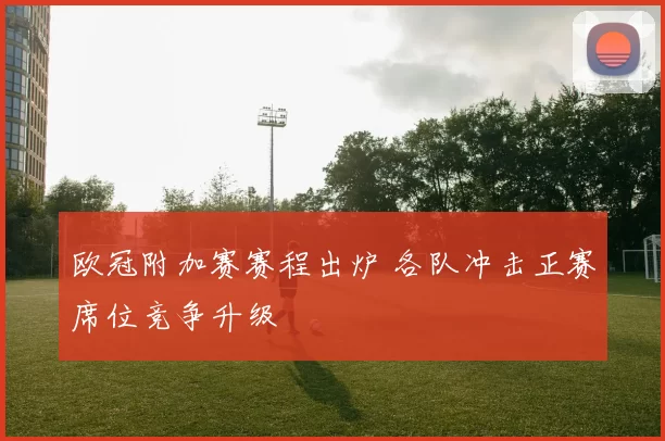 欧冠附加赛赛程出炉 各队冲击正赛席位竞争升级