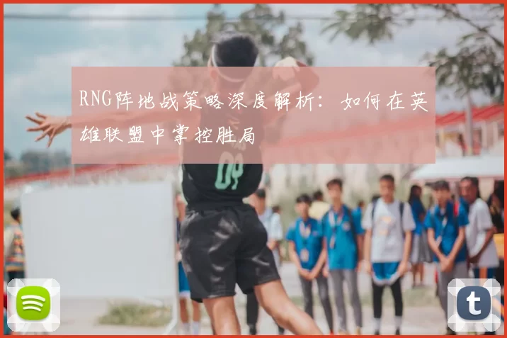 RNG阵地战策略深度解析:如何在英雄联盟中掌控胜局