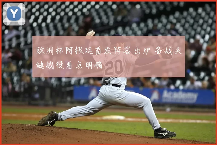 欧洲杯阿根廷首发阵容出炉 备战关键战役看点明确