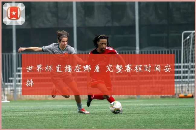 世界杯直播在哪看 完整赛程时间安排