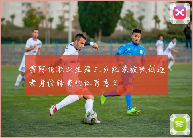 雷阿伦职业生涯三分纪录被破创造者身份转变的体育意义