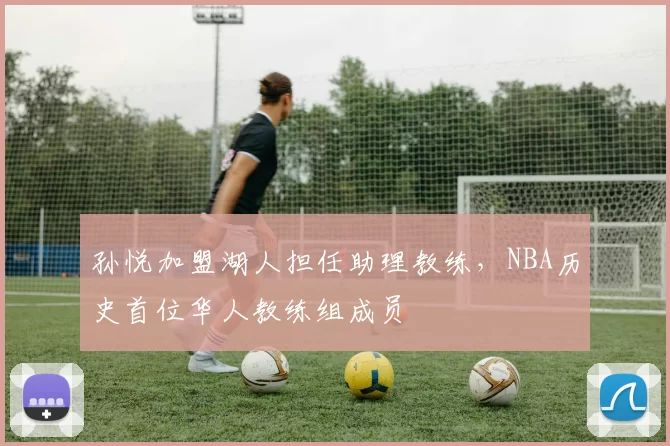孙悦加盟湖人担任助理教练，NBA历史首位华人教练组成员