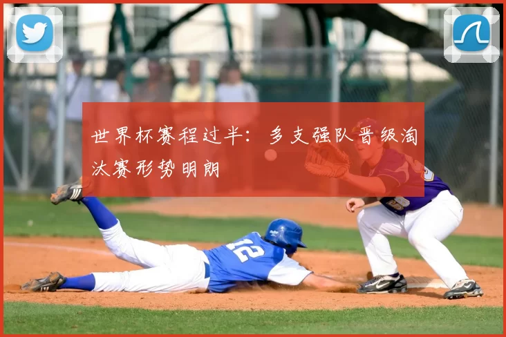 世界杯赛程过半:多支强队晋级淘汰赛形势明朗