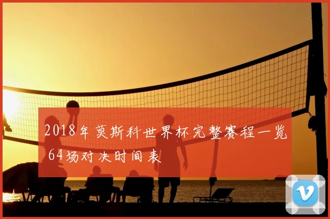 2018年莫斯科世界杯完整赛程一览 64场对决时间表