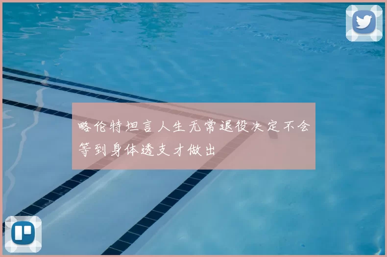 略伦特坦言人生无常退役决定不会等到身体透支才做出