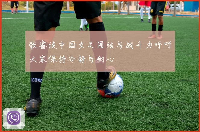 张睿谈中国女足团结与战斗力呼吁大家保持冷静与耐心