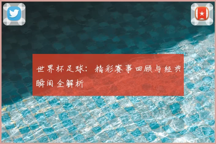 世界杯足球：精彩赛事回顾与经典瞬间全解析