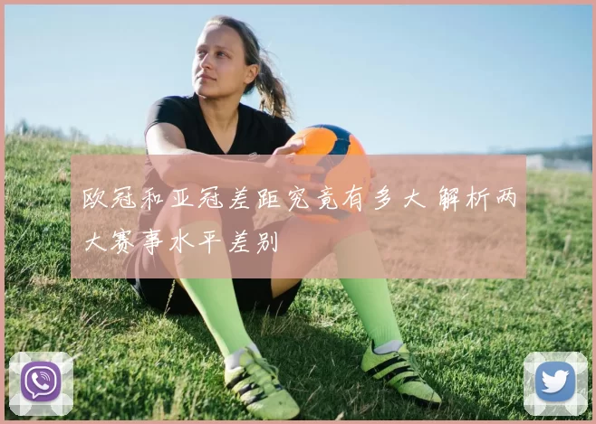 欧冠和亚冠差距究竟有多大 解析两大赛事水平差别