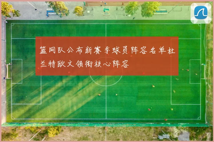 篮网队公布新赛季球员阵容名单杜兰特欧文领衔核心阵容