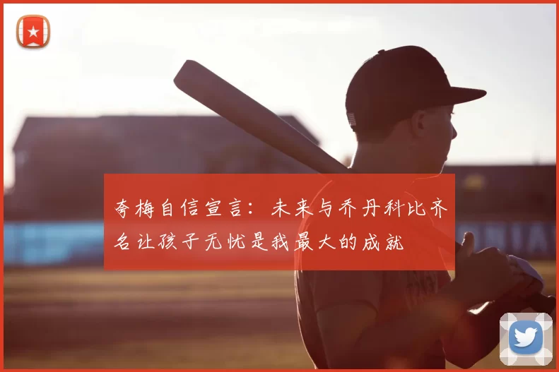 夸梅自信宣言：未来与乔丹科比齐名让孩子无忧是我最大的成就