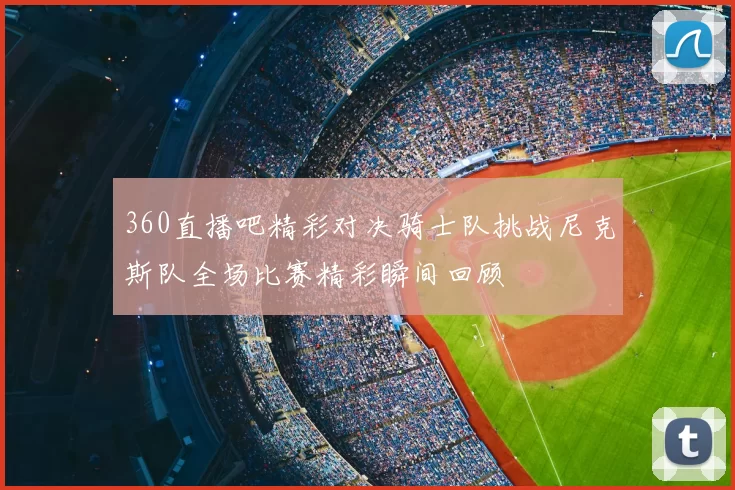 360直播吧精彩对决骑士队挑战尼克斯队全场比赛精彩瞬间回顾
