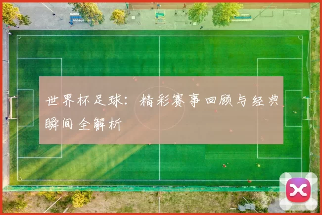 世界杯足球：精彩赛事回顾与经典瞬间全解析