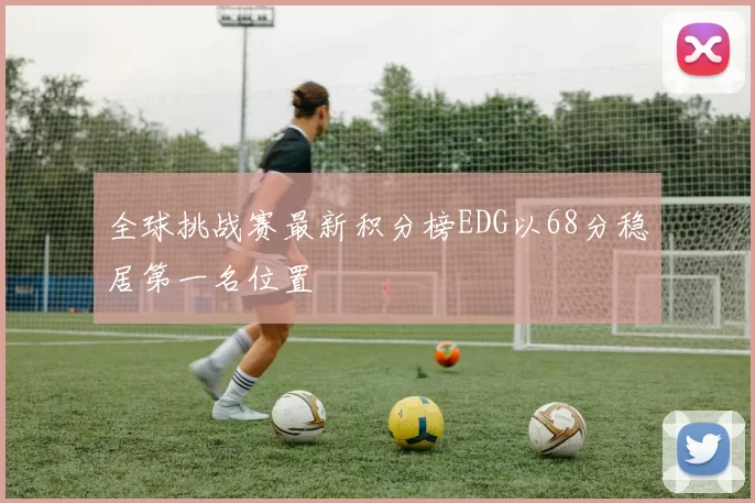 全球挑战赛最新积分榜EDG以68分稳居第一名位置