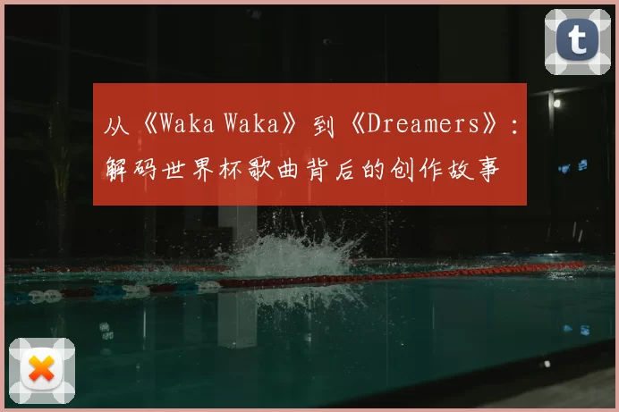从《Waka Waka》到《Dreamers》:解码世界杯歌曲背后的创作故事