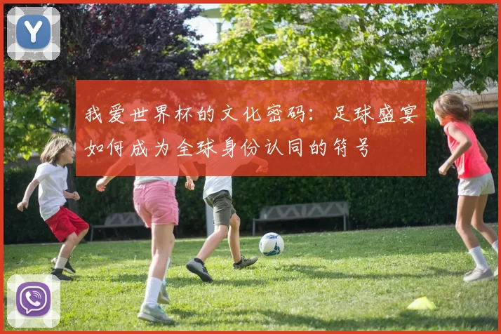 我爱世界杯的文化密码：足球盛宴如何成为全球身份认同的符号