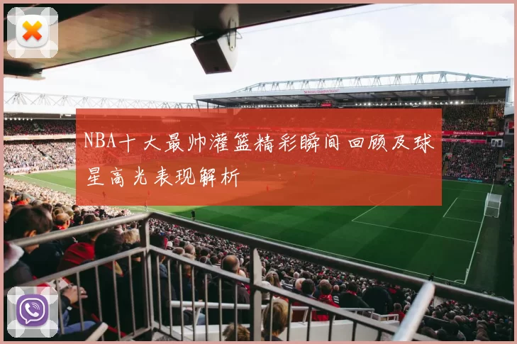 NBA十大最帅灌篮精彩瞬间回顾及球星高光表现解析