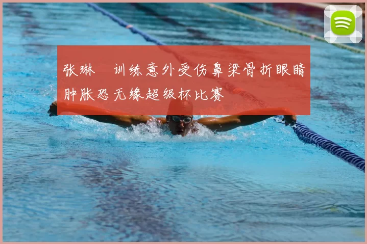 张琳芃训练意外受伤鼻梁骨折眼睛肿胀恐无缘超级杯比赛