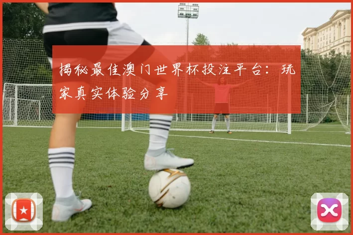 揭秘最佳澳门世界杯投注平台：玩家真实体验分享