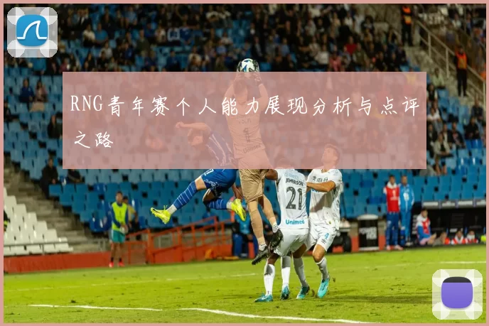 RNG青年赛个人能力展现分析与点评之路