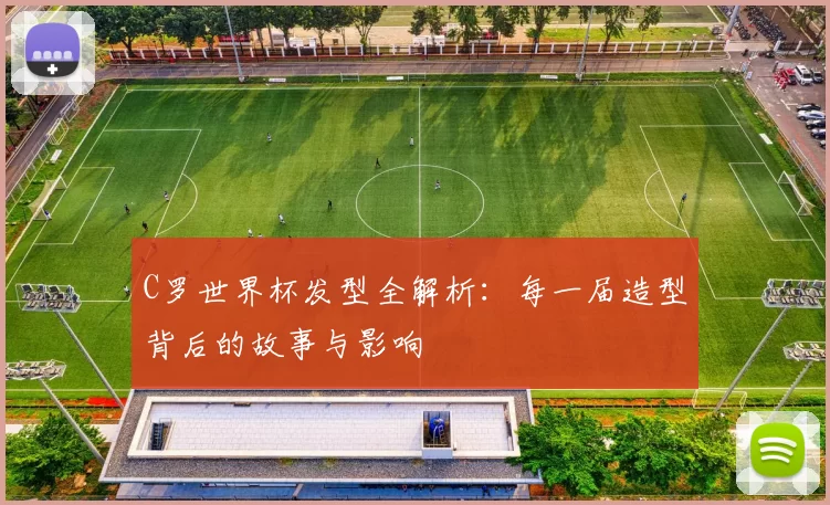 C罗世界杯发型全解析：每一届造型背后的故事与影响