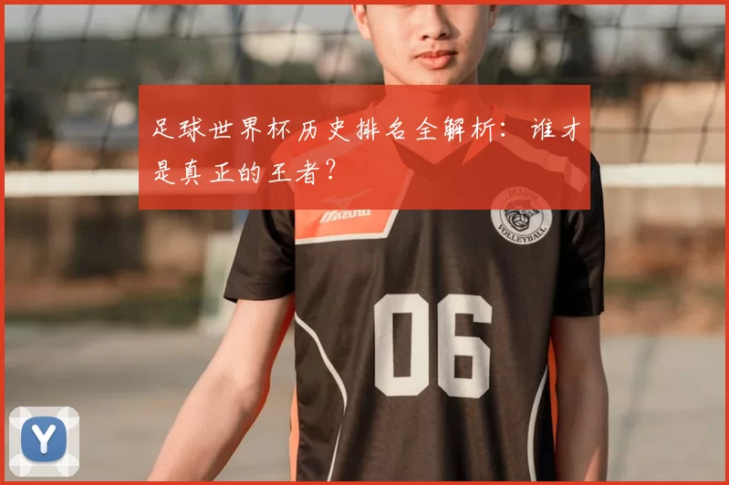 足球世界杯历史排名全解析：谁才是真正的王者？