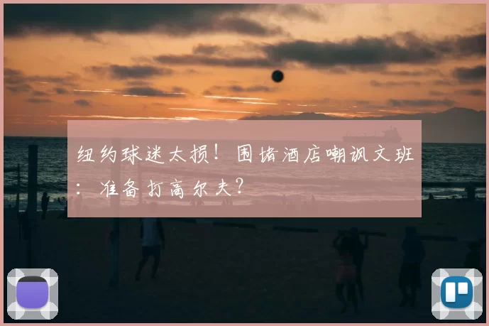 纽约球迷太损!围堵酒店嘲讽文班:准备打高尔夫?