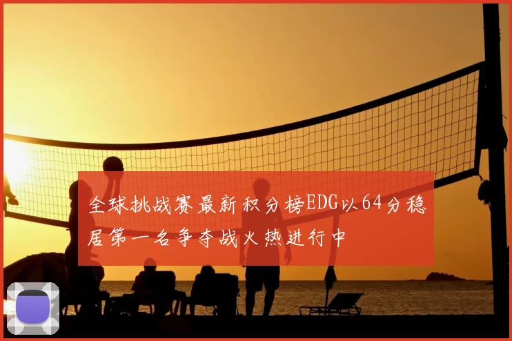 全球挑战赛最新积分榜EDG以64分稳居第一名争夺战火热进行中