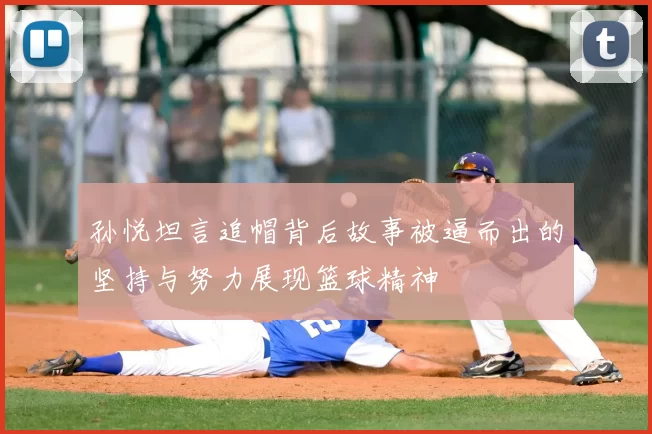 孙悦坦言追帽背后故事被逼而出的坚持与努力展现篮球精神