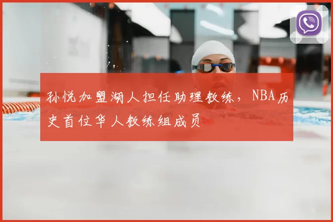 孙悦加盟湖人担任助理教练，NBA历史首位华人教练组成员