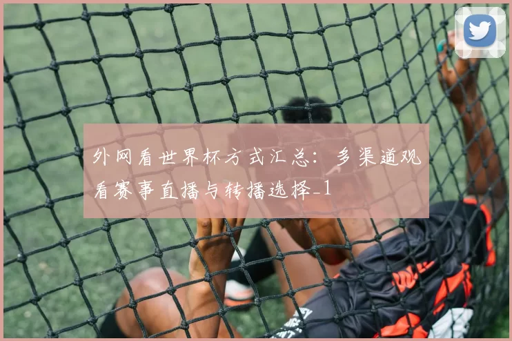 外网看世界杯方式汇总:多渠道观看赛事直播与转播选择_1