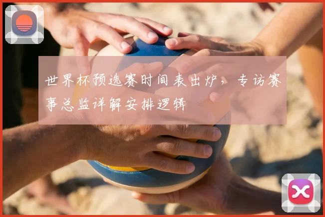 世界杯预选赛时间表出炉,专访赛事总监详解安排逻辑