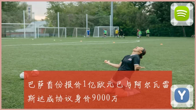 巴萨首份报价1亿欧元已与阿尔瓦雷斯达成协议身价9000万